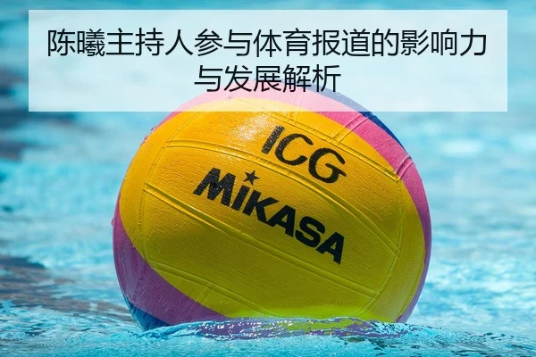 陈曦主持人参与体育报道的影响力与发展解析